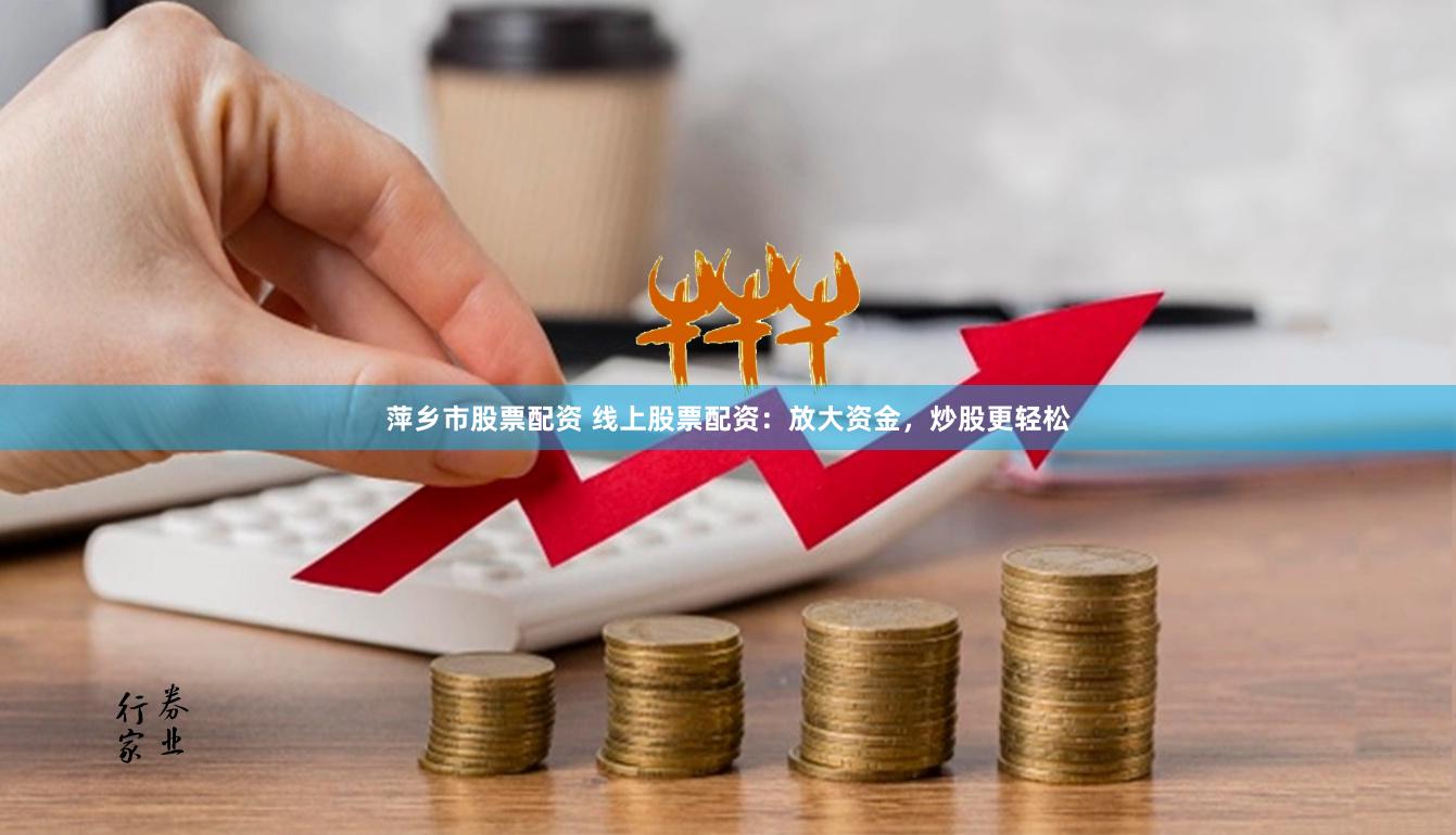 萍乡市股票配资 线上股票配资：放大资金，炒股更轻松