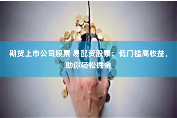 期货上市公司股票 易配资股票：低门槛高收益，助你轻松掘金