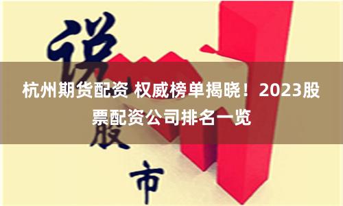 杭州期货配资 权威榜单揭晓！2023股票配资公司排名一览