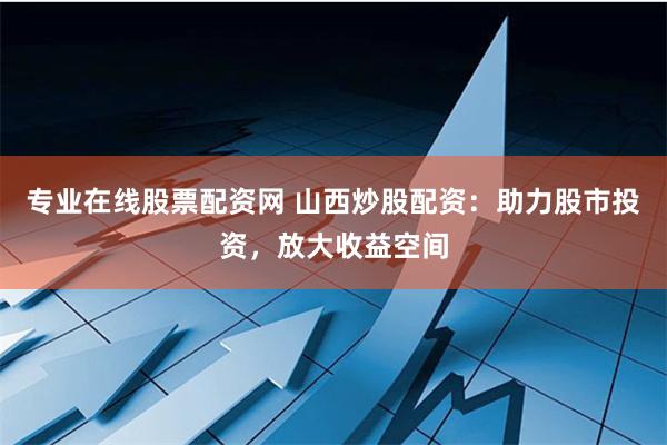 专业在线股票配资网 山西炒股配资：助力股市投资，放大收益空间