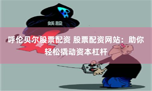 呼伦贝尔股票配资 股票配资网站：助你轻松撬动资本杠杆