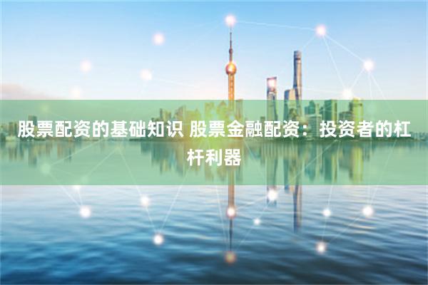 股票配资的基础知识 股票金融配资：投资者的杠杆利器