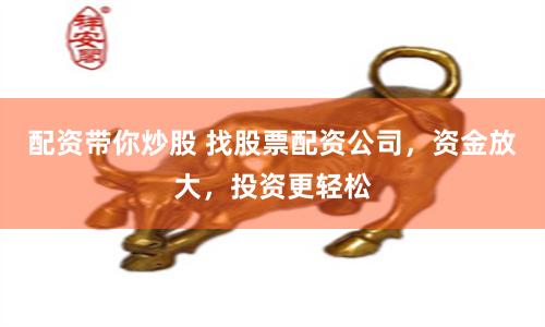 配资带你炒股 找股票配资公司，资金放大，投资更轻松