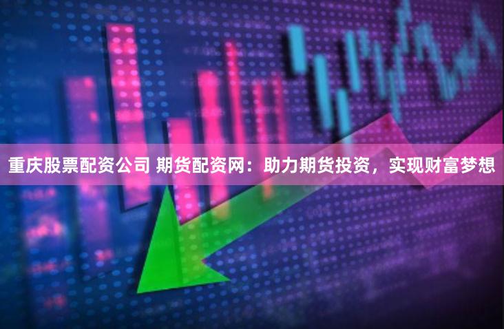 重庆股票配资公司 期货配资网：助力期货投资，实现财富梦想