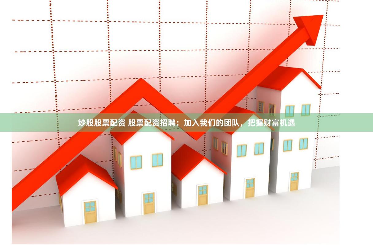 炒股股票配资 股票配资招聘：加入我们的团队，把握财富机遇