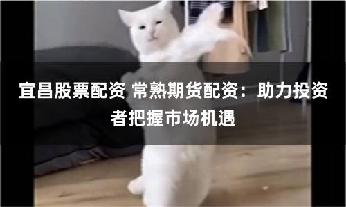 宜昌股票配资 常熟期货配资：助力投资者把握市场机遇
