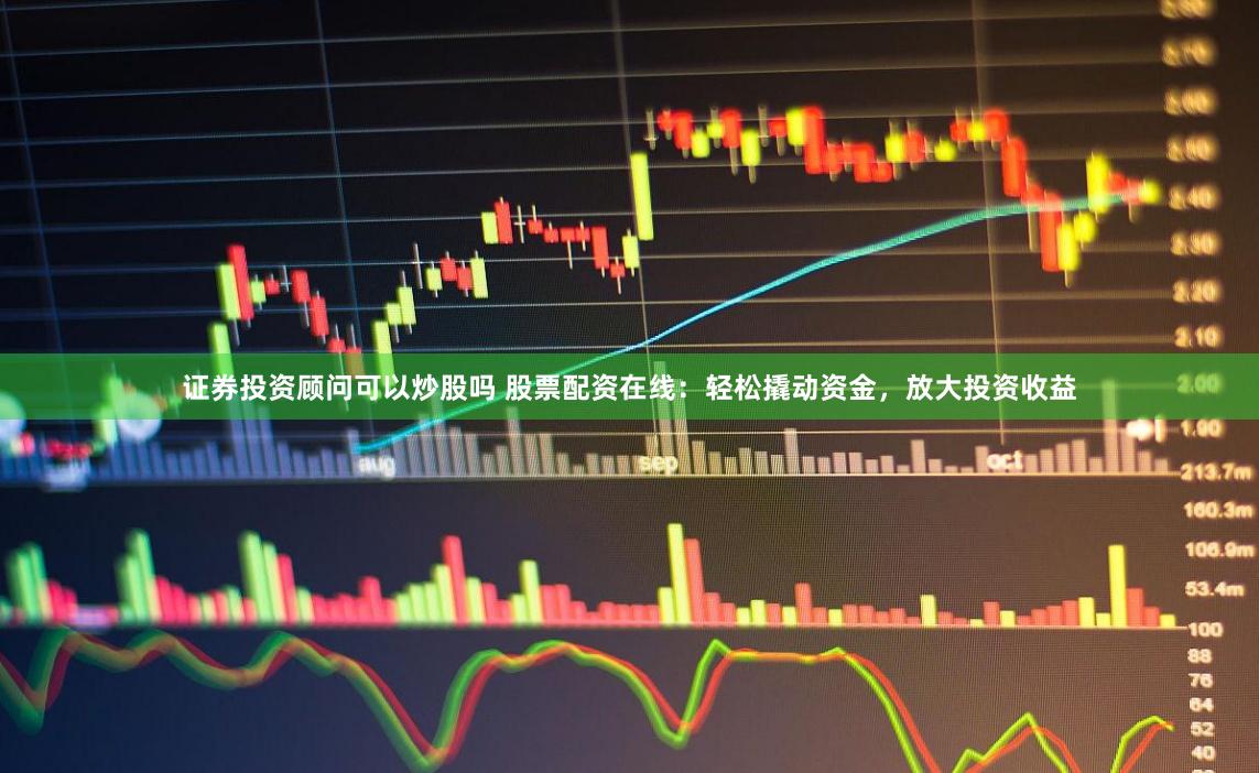 证券投资顾问可以炒股吗 股票配资在线：轻松撬动资金，放大投资收益