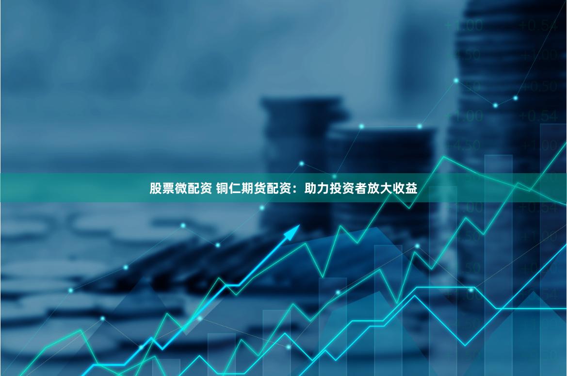 股票微配资 铜仁期货配资：助力投资者放大收益