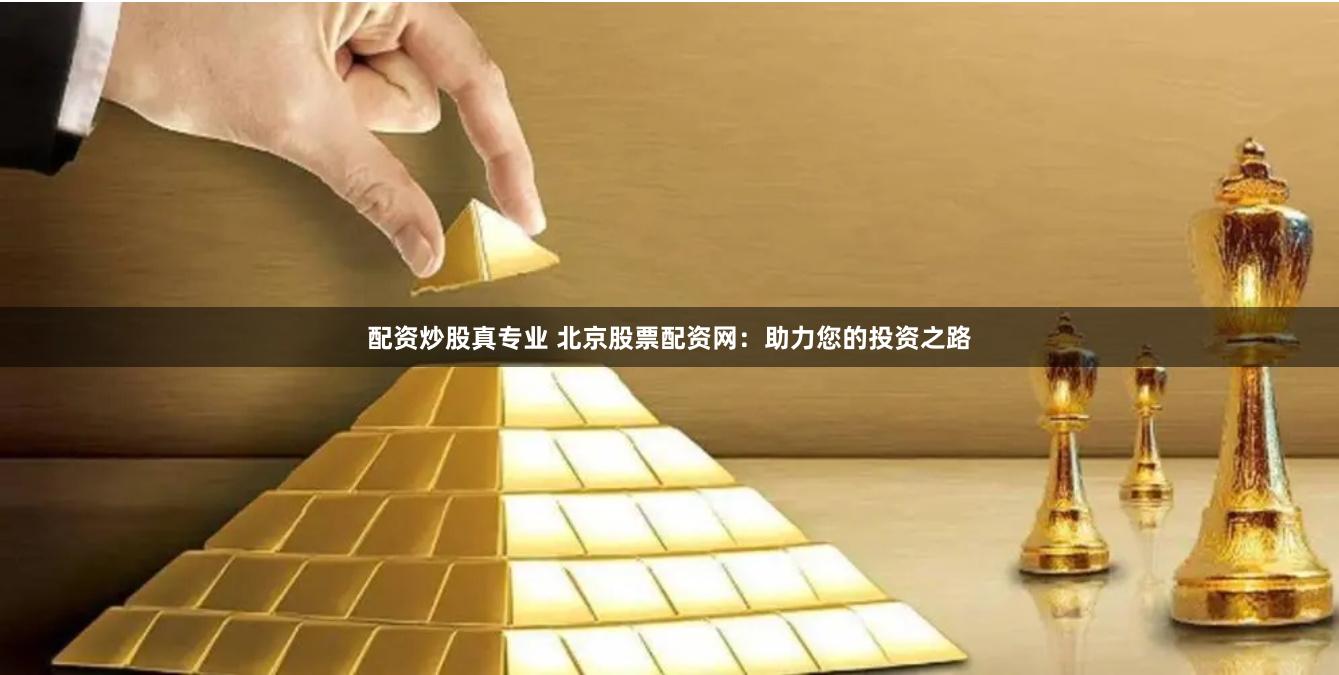 配资炒股真专业 北京股票配资网：助力您的投资之路