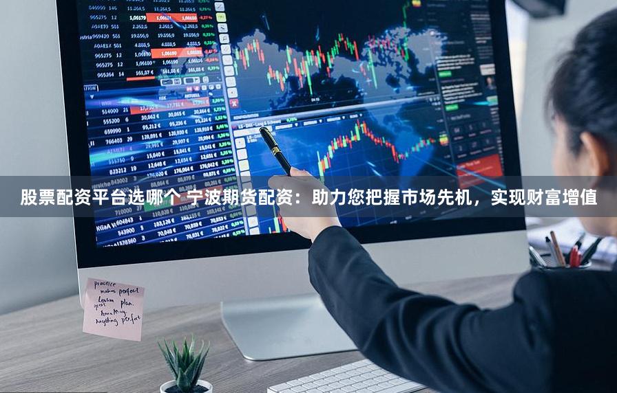 股票配资平台选哪个 宁波期货配资：助力您把握市场先机，实现财富增值