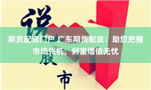期货配资门户 广东期货配资：助您把握市场先机，财富增值无忧