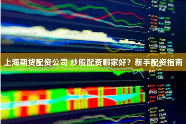 上海期货配资公司 炒股配资哪家好？新手配资指南