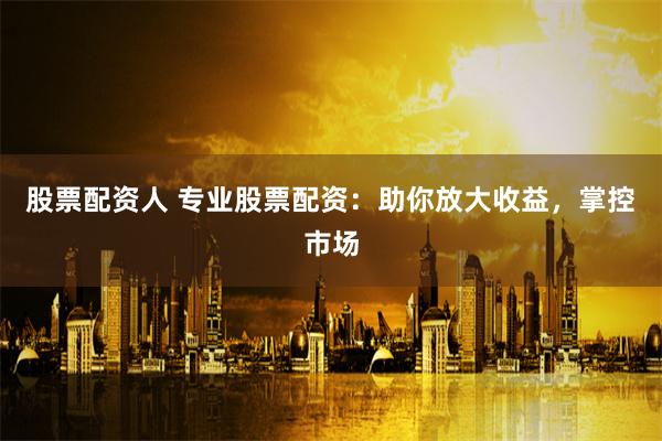 股票配资人 专业股票配资：助你放大收益，掌控市场