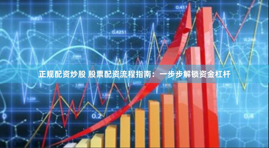 正规配资炒股 股票配资流程指南：一步步解锁资金杠杆