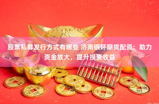 股票私募发行方式有哪些 济南银环期货配资：助力资金放大，提升投资收益