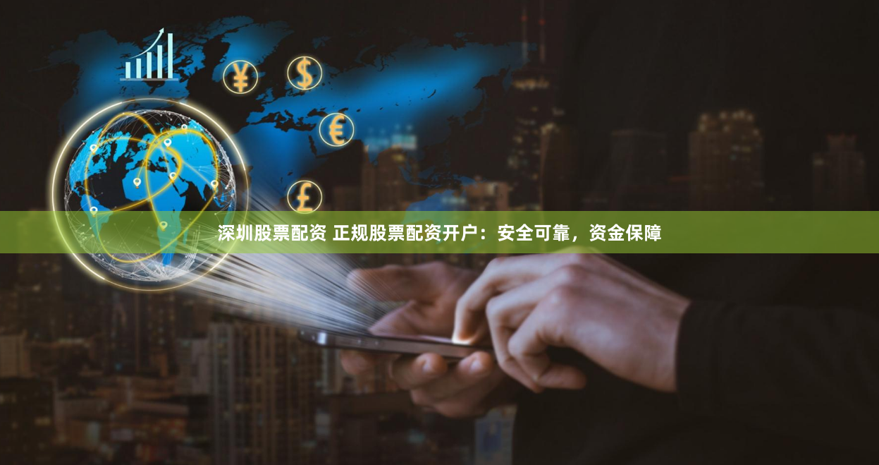 深圳股票配资 正规股票配资开户：安全可靠，资金保障