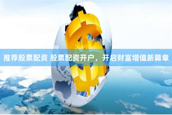 推荐股票配资 股票配资开户，开启财富增值新篇章