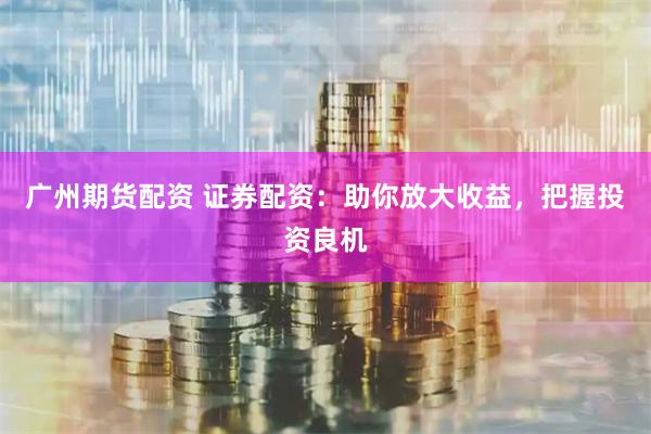 广州期货配资 证券配资：助你放大收益，把握投资良机