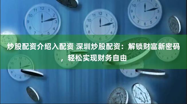 炒股配资介绍入配资 深圳炒股配资：解锁财富新密码，轻松实现财务自由