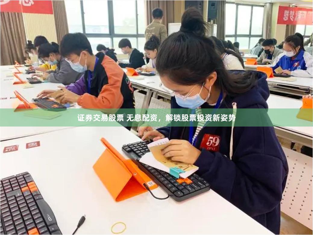 证券交易股票 无息配资，解锁股票投资新姿势