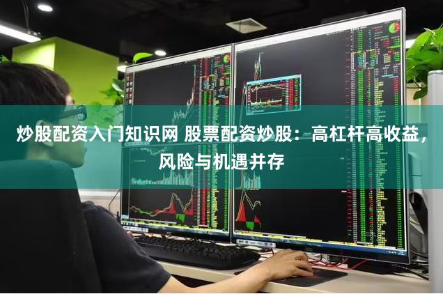 炒股配资入门知识网 股票配资炒股：高杠杆高收益，风险与机遇并存