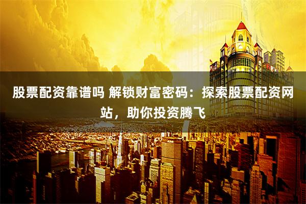股票配资靠谱吗 解锁财富密码：探索股票配资网站，助你投资腾飞