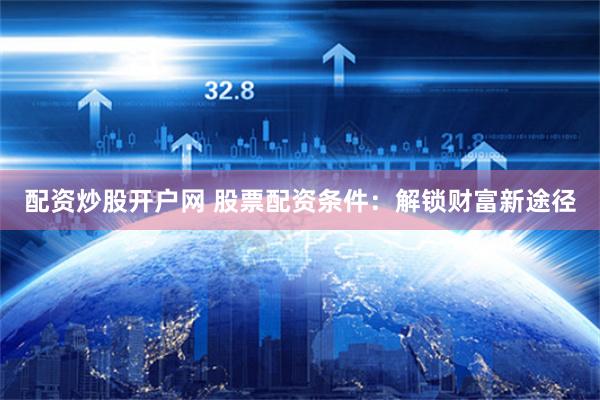 配资炒股开户网 股票配资条件：解锁财富新途径