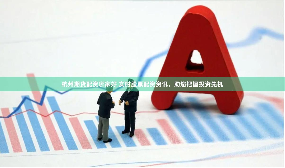 杭州期货配资哪家好 实时股票配资资讯，助您把握投资先机
