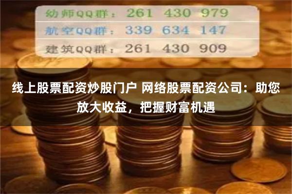 线上股票配资炒股门户 网络股票配资公司：助您放大收益，把握财富机遇