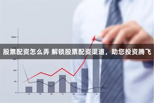股票配资怎么弄 解锁股票配资渠道，助您投资腾飞