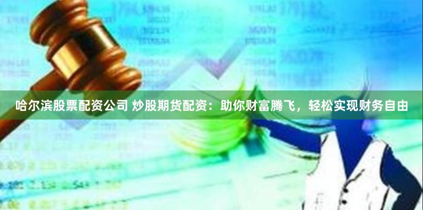哈尔滨股票配资公司 炒股期货配资：助你财富腾飞，轻松实现财务自由