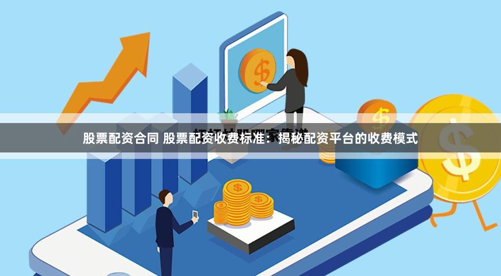 股票配资合同 股票配资收费标准：揭秘配资平台的收费模式