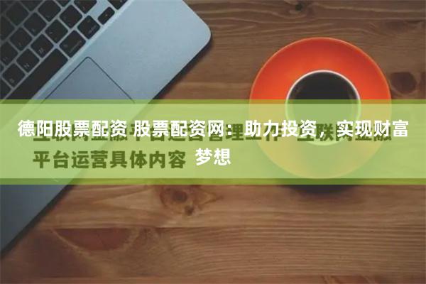 德阳股票配资 股票配资网：助力投资，实现财富梦想