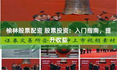 榆林股票配资 股票投资：入门指南，提升收益