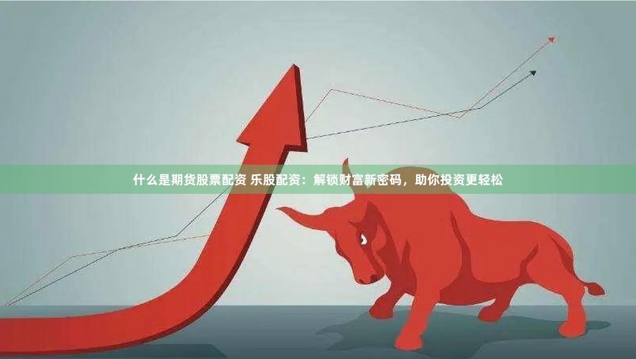 什么是期货股票配资 乐股配资：解锁财富新密码，助你投资更轻松
