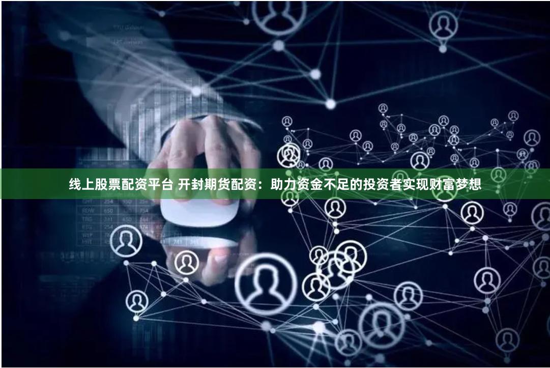 线上股票配资平台 开封期货配资：助力资金不足的投资者实现财富梦想