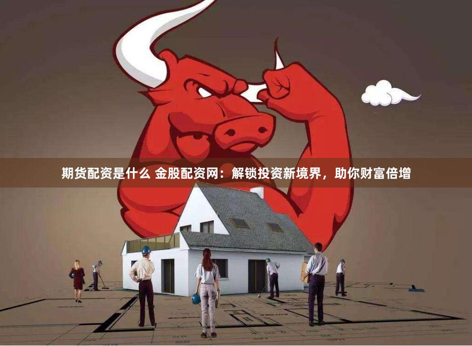 期货配资是什么 金股配资网：解锁投资新境界，助你财富倍增