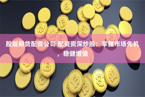 股指期货配资公司 配资资深炒股：掌握市场先机，稳健增值