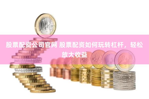 股票配资公司官网 股票配资如何玩转杠杆，轻松放大收益