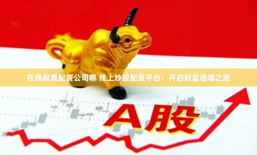 在线股票配资公司哪 线上炒股配资平台：开启财富倍增之路