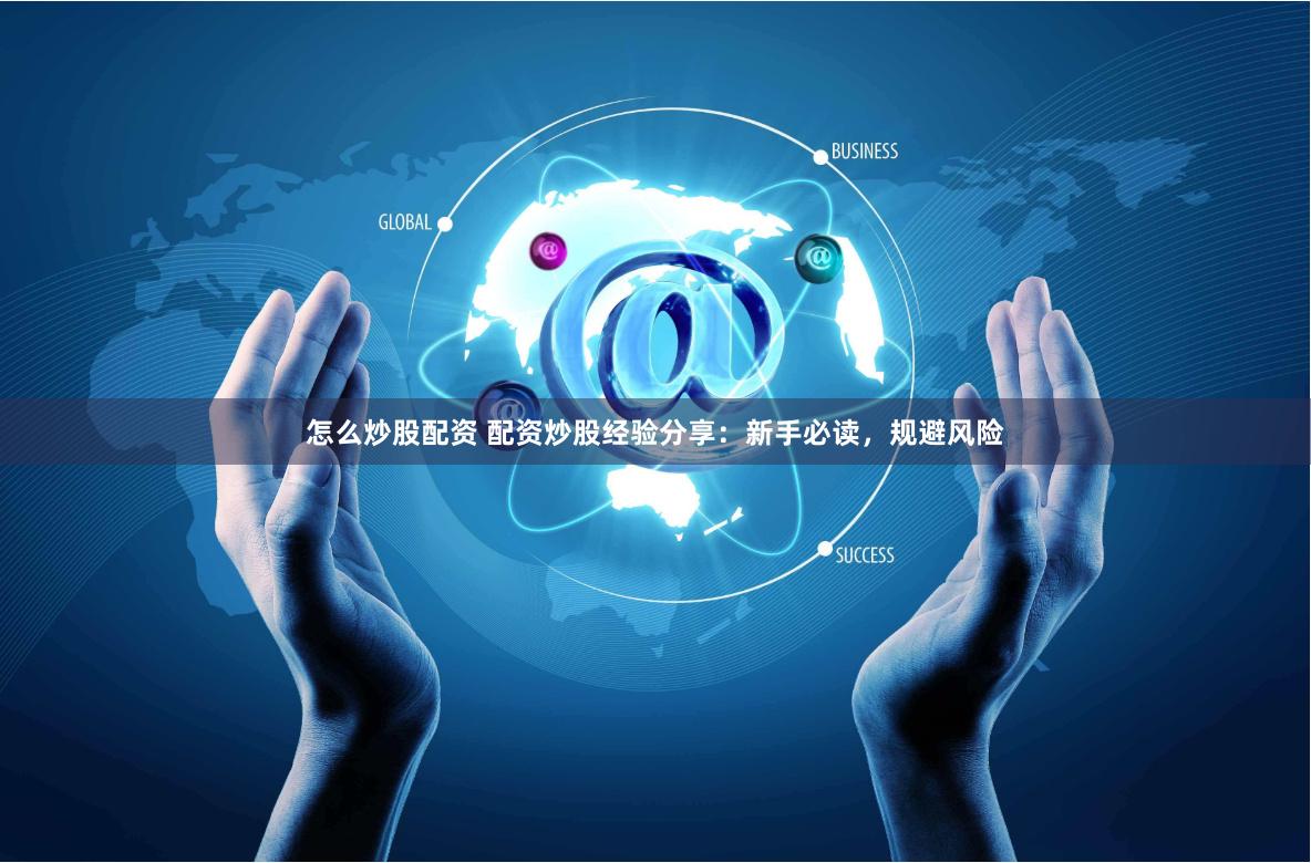 怎么炒股配资 配资炒股经验分享：新手必读，规避风险