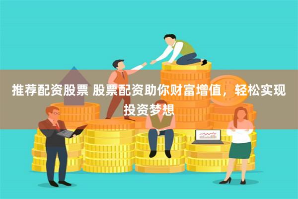 推荐配资股票 股票配资助你财富增值，轻松实现投资梦想