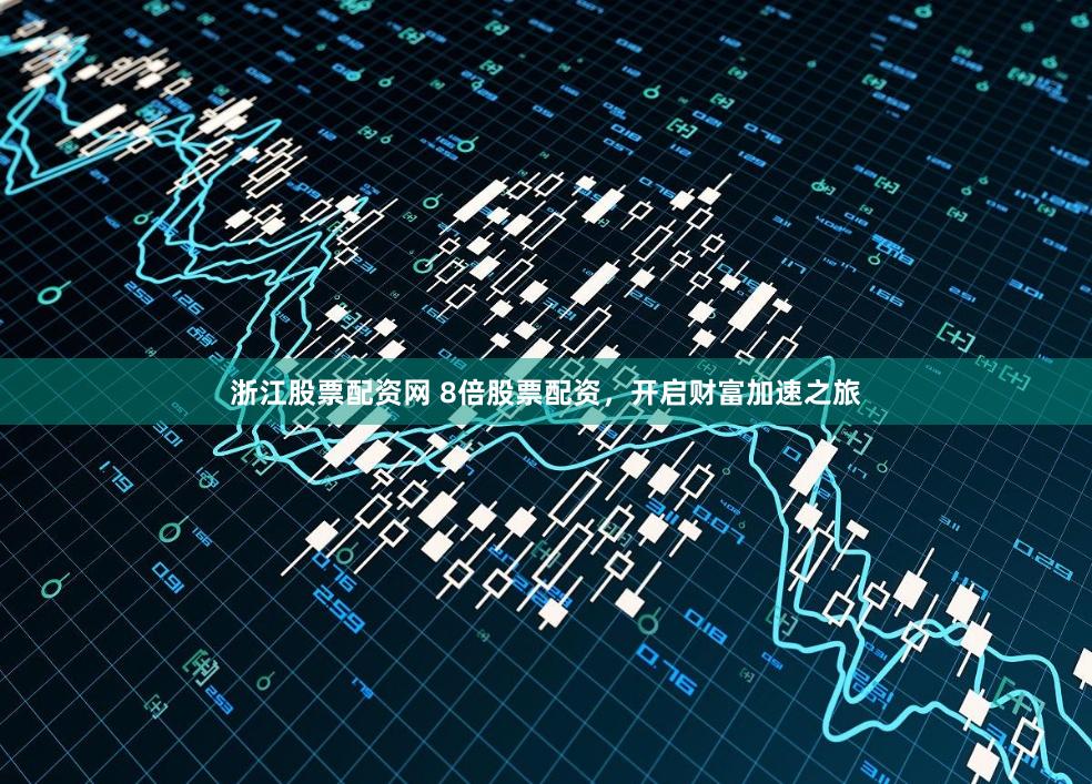 浙江股票配资网 8倍股票配资，开启财富加速之旅