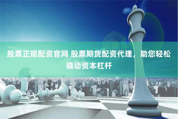 股票正规配资官网 股票期货配资代理，助您轻松撬动资本杠杆