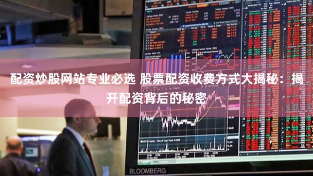 配资炒股网站专业必选 股票配资收费方式大揭秘：揭开配资背后的秘密