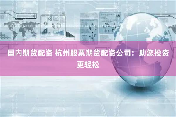 国内期货配资 杭州股票期货配资公司：助您投资更轻松