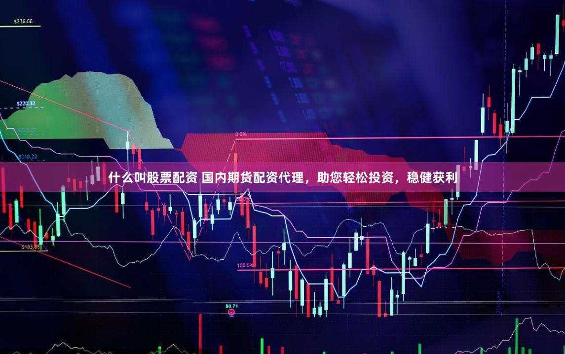 什么叫股票配资 国内期货配资代理，助您轻松投资，稳健获利