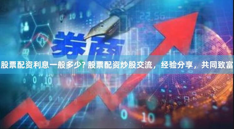 股票配资利息一般多少? 股票配资炒股交流，经验分享，共同致富