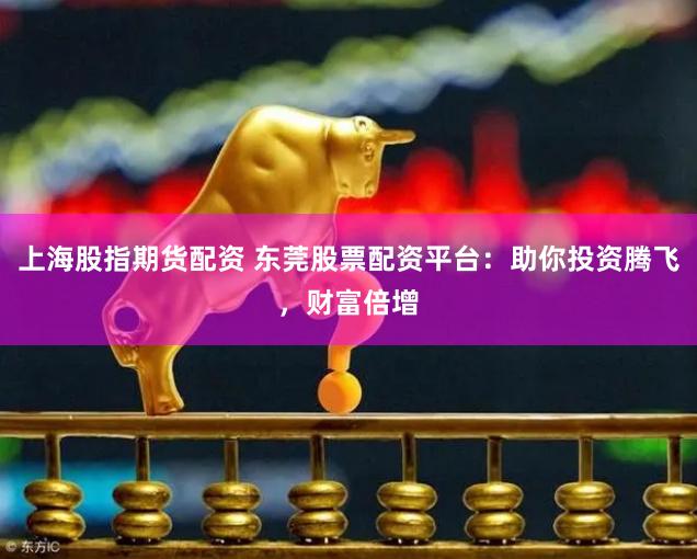 上海股指期货配资 东莞股票配资平台：助你投资腾飞，财富倍增