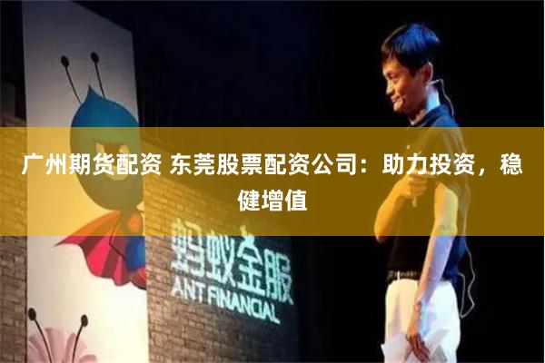 广州期货配资 东莞股票配资公司：助力投资，稳健增值